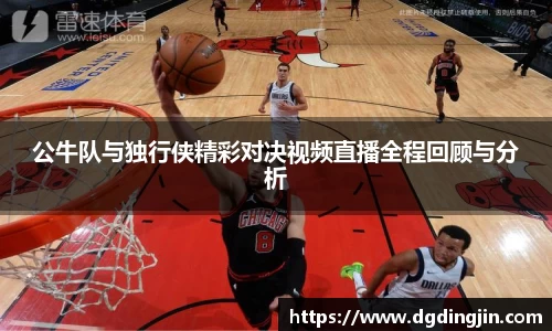公牛队与独行侠精彩对决视频直播全程回顾与分析