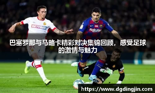 巴塞罗那与马略卡精彩对决集锦回顾，感受足球的激情与魅力