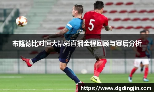布隆德比对恒大精彩直播全程回顾与赛后分析