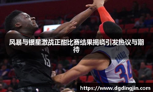 风暴与银星激战正酣比赛结果揭晓引发热议与期待