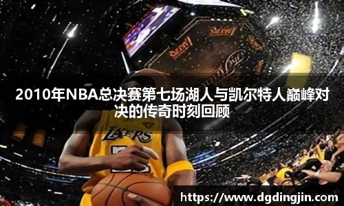 2010年NBA总决赛第七场湖人与凯尔特人巅峰对决的传奇时刻回顾